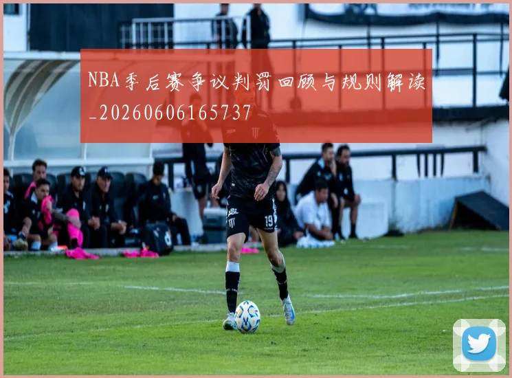 NBA季后赛争议判罚回顾与规则解读_20260606165737