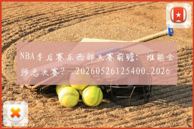 NBA季后赛东西部决赛前瞻：谁能会师总决赛？_20260526125400_20260606165735