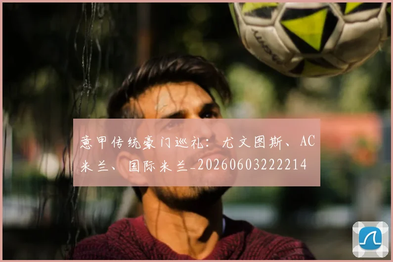 意甲传统豪门巡礼：尤文图斯、AC米兰、国际米兰_20260603222214