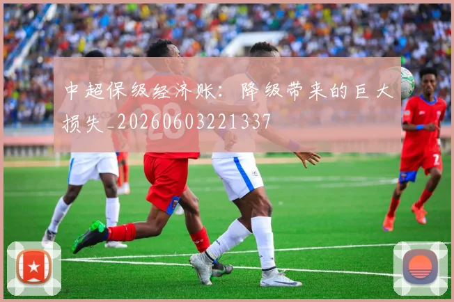中超保级经济账：降级带来的巨大损失_20260603221337