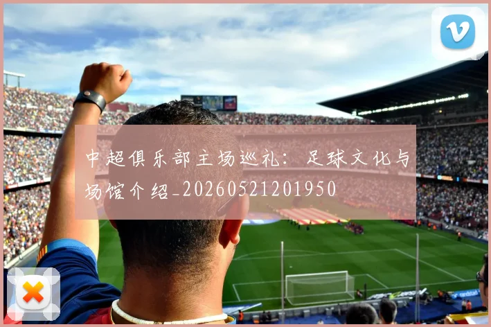 中超俱乐部主场巡礼：足球文化与场馆介绍_20260521201950