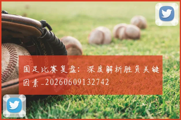 国足比赛复盘:深度解析胜负关键因素_20260609132742