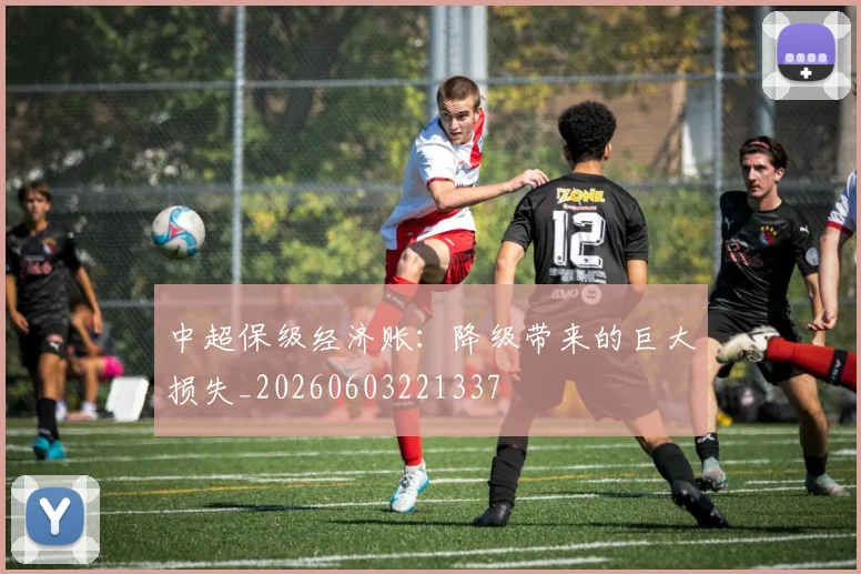 中超保级经济账：降级带来的巨大损失_20260603221337
