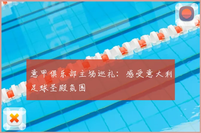 意甲俱乐部主场巡礼：感受意大利足球圣殿氛围