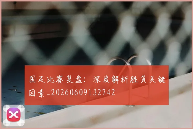 国足比赛复盘:深度解析胜负关键因素_20260609132742