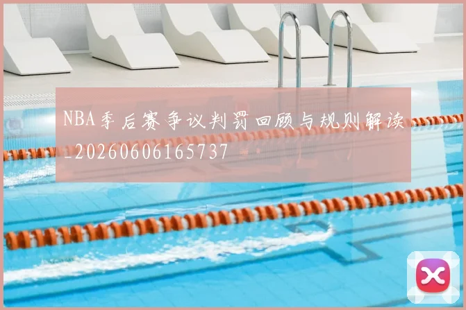 NBA季后赛争议判罚回顾与规则解读_20260606165737