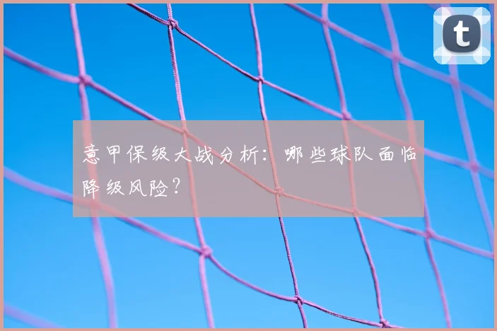 意甲保级大战分析:哪些球队面临降级风险?